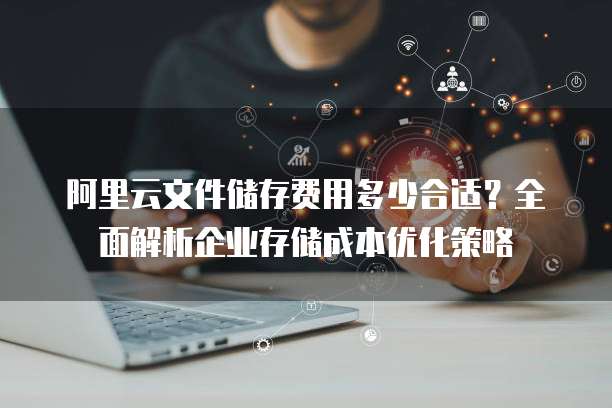 阿里云文件储存费用多少合适?全面解析企业存储成本优化策略