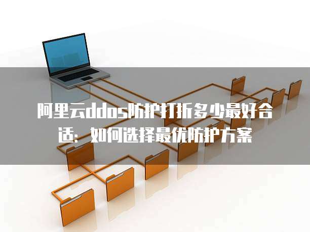 阿里云ddos防护打折多少最好合适:如何选择最优防护方案