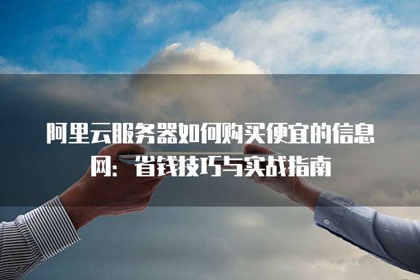 阿里云服务器如何购买便宜的信息网:省钱技巧与实战指南