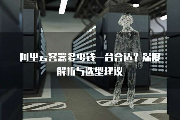 阿里云容器多少钱一台合适?深度解析与选型建议