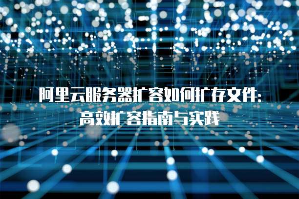 阿里云服务器扩容如何扩存文件:高效扩容指南与实践
