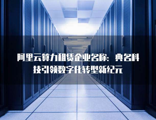 阿里云算力租赁企业名称：典名科技引领数字化转型新纪元