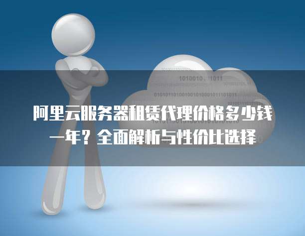 阿里云服务器租赁代理价格多少钱一年?全面解析与性价比选择