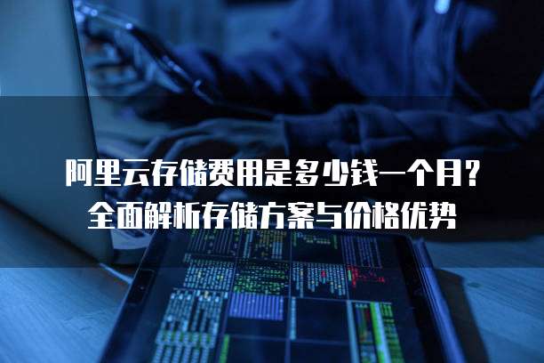 阿里云存储费用是多少钱一个月?全面解析存储方案与价格优势