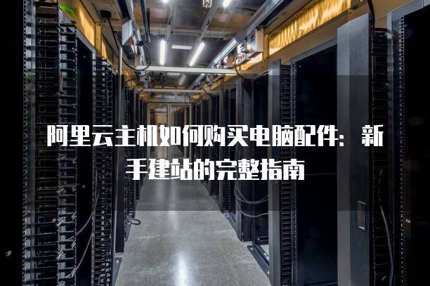 阿里云主机如何购买电脑配件:新手建站的完整指南