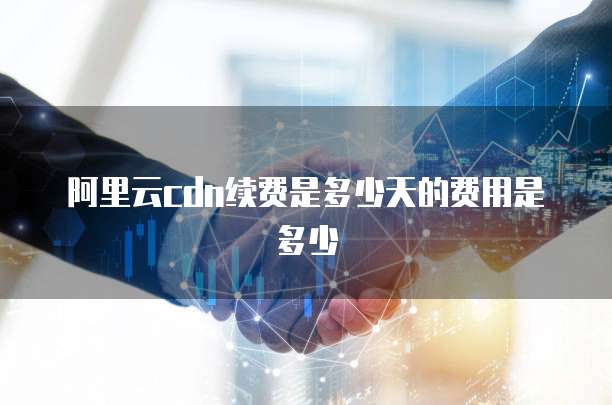 阿里云cdn续费是多少天的费用是多少