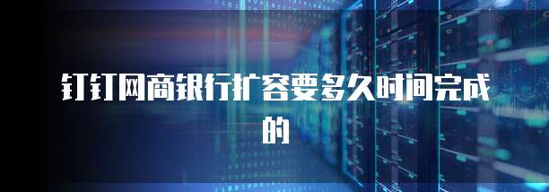 钉钉网商银行扩容要多久时间完成的