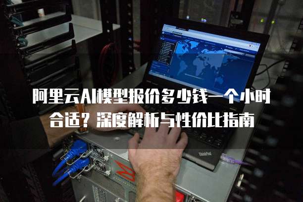 阿里云AI模型报价多少钱一个小时合适？深度解析与性价比指南