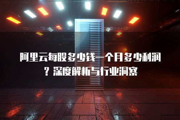 阿里云每股多少钱一个月多少利润?深度解析与行业洞察
