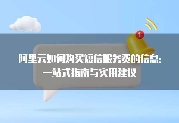 阿里云如何购买短信服务费的信息：一站式指南与实用建议