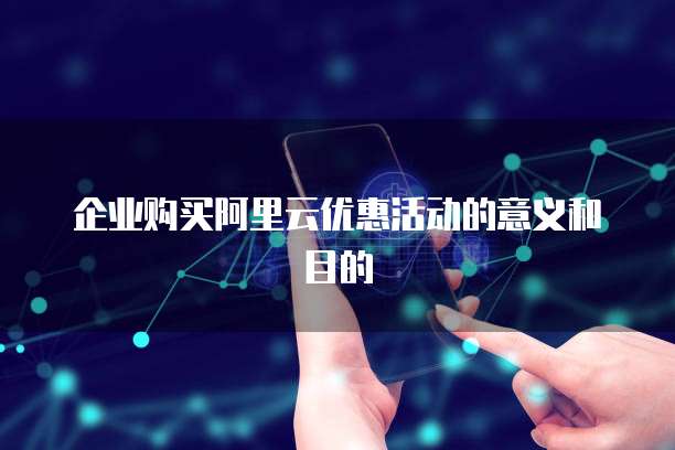 企业购买阿里云优惠活动的意义和目的