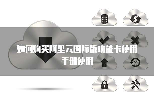 如何购买阿里云国际版功能卡使用手册使用