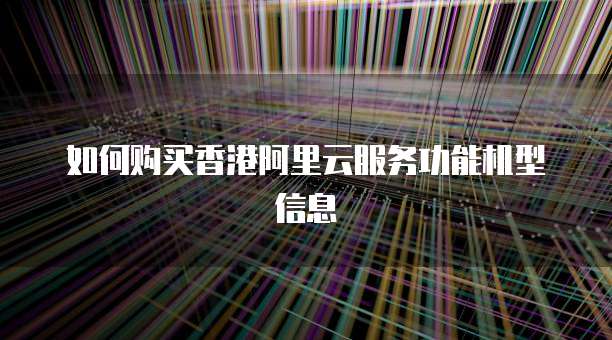 如何购买香港阿里云服务功能机型信息