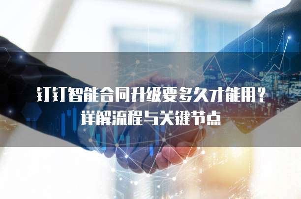 钉钉智能合同升级要多久才能用?详解流程与关键节点