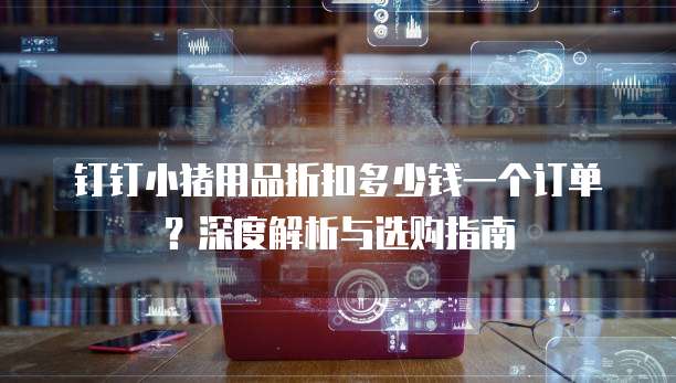 钉钉小猪用品折扣多少钱一个订单?深度解析与选购指南