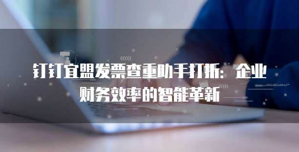 钉钉宜盟发票查重助手打折：企业财务效率的智能革新