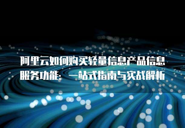 阿里云如何购买轻量信息产品信息服务功能:一站式指南与实战解析