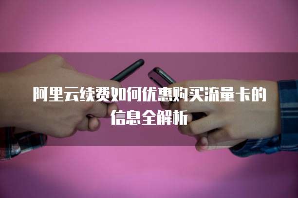 阿里云续费如何优惠购买流量卡的信息全解析