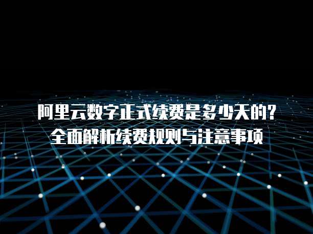 阿里云数字正式续费是多少天的?全面解析续费规则与注意事项