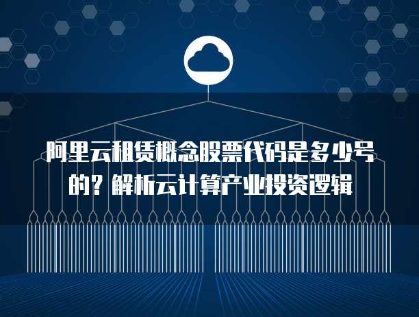 阿里云租赁概念股票代码是多少号的？解析云计算产业投资逻辑