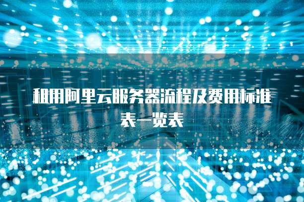 租用阿里云服务器流程及费用标准表一览表