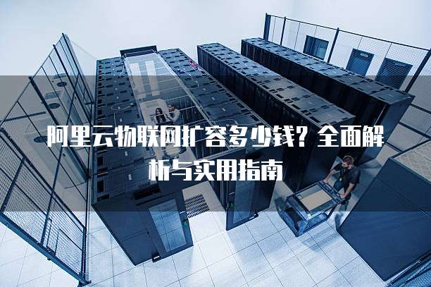 阿里云物联网扩容多少钱?全面解析与实用指南