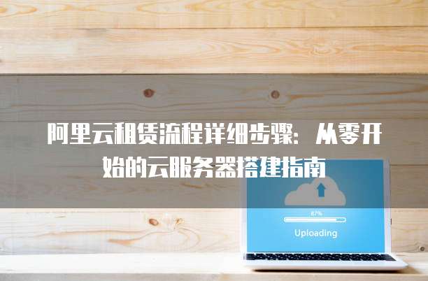 阿里云租赁流程详细步骤:从零开始的云服务器搭建指南