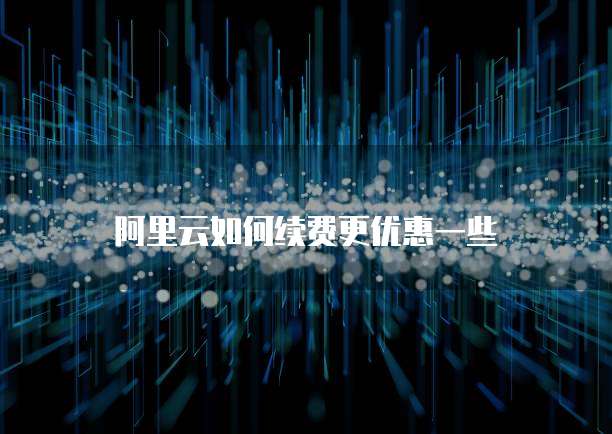 阿里云如何续费更优惠一些