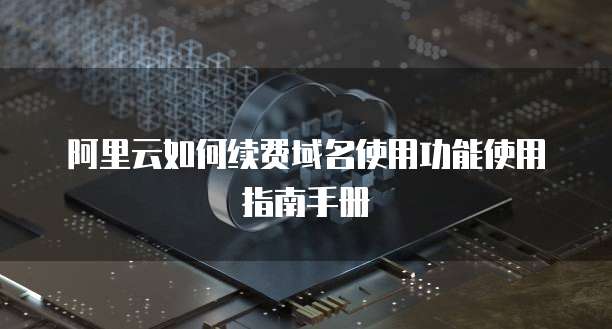 阿里云如何续费域名使用功能使用指南手册