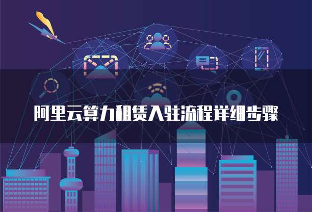 阿里云算力租赁入驻流程详细步骤