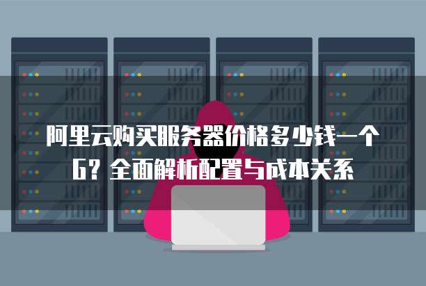 阿里云购买服务器价格多少钱一个G?全面解析配置与成本关系