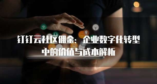 钉钉云社区佣金:企业数字化转型中的价值与成本解析
