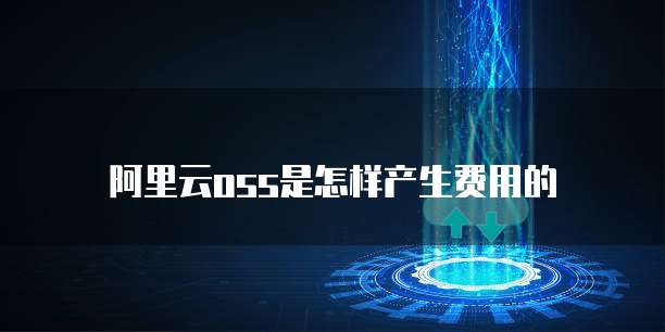 阿里云oss是怎样产生费用的