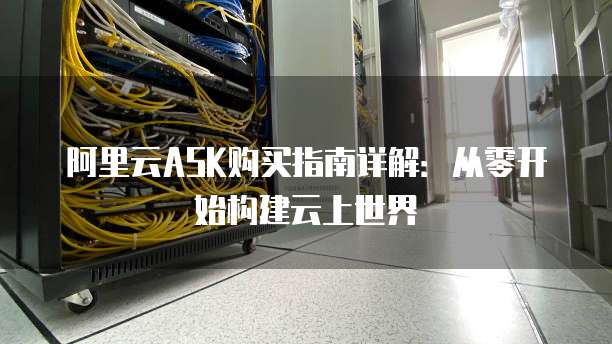 阿里云ASK购买指南详解:从零开始构建云上世界