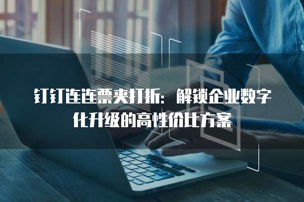 钉钉连连票夹打折：解锁企业数字化升级的高性价比方案