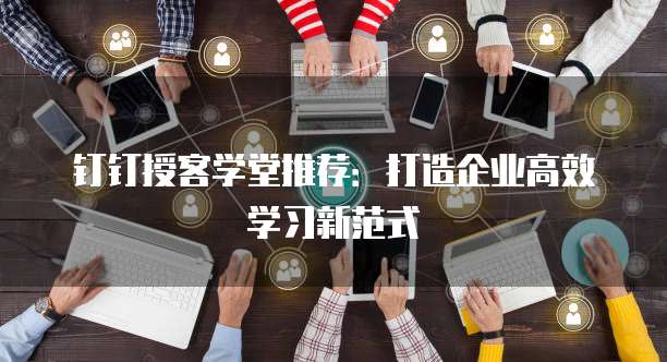 钉钉授客学堂推荐:打造企业高效学习新范式
