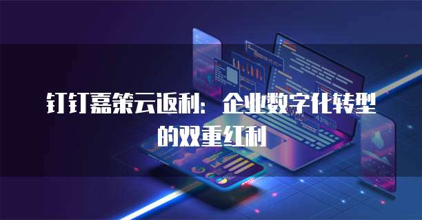 钉钉嘉策云返利:企业数字化转型的双重红利