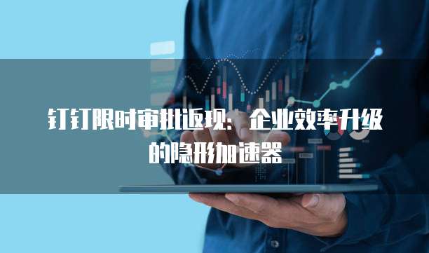 钉钉限时审批返现:企业效率升级的隐形加速器