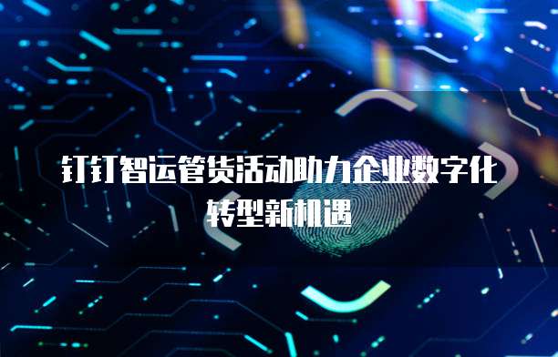 钉钉智运管货活动助力企业数字化转型新机遇