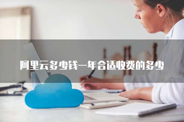 阿里云多少钱一年合适收费的多少