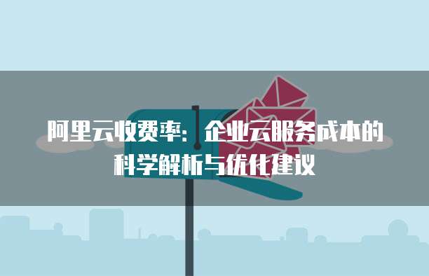 阿里云收费率：企业云服务成本的科学解析与优化建议