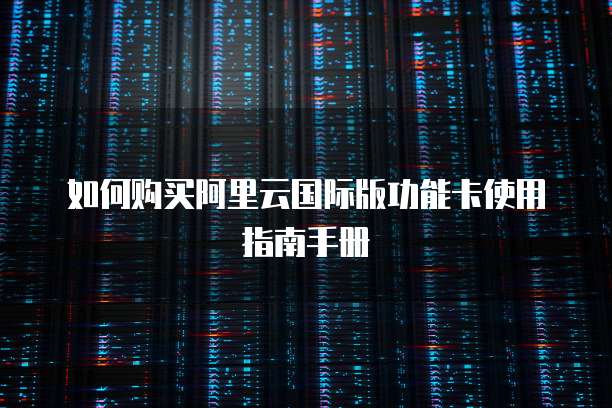 如何购买阿里云国际版功能卡使用指南手册
