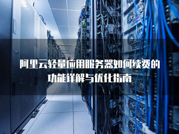 阿里云轻量应用服务器如何续费的功能详解与优化指南