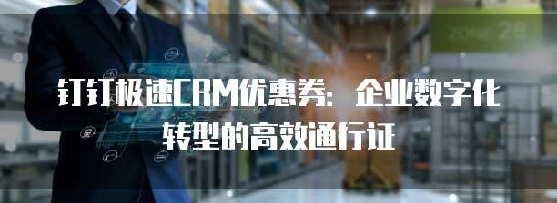 钉钉极速CRM优惠券:企业数字化转型的高效通行证