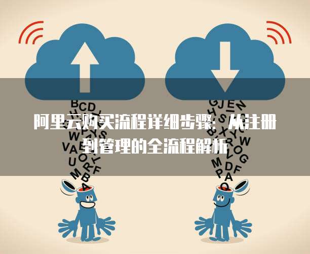阿里云购买流程详细步骤:从注册到管理的全流程解析