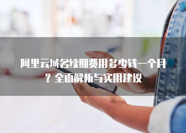 阿里云域名续期费用多少钱一个月?全面解析与实用建议