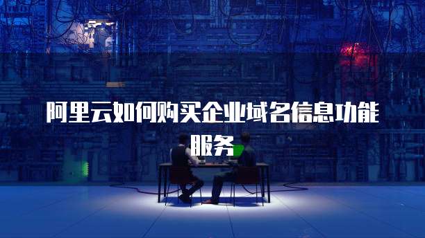 阿里云如何购买企业域名信息功能服务