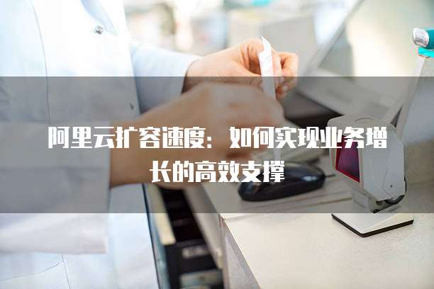 阿里云扩容速度：如何实现业务增长的高效支撑