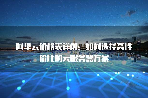 阿里云价格表详解:如何选择高性价比的云服务器方案