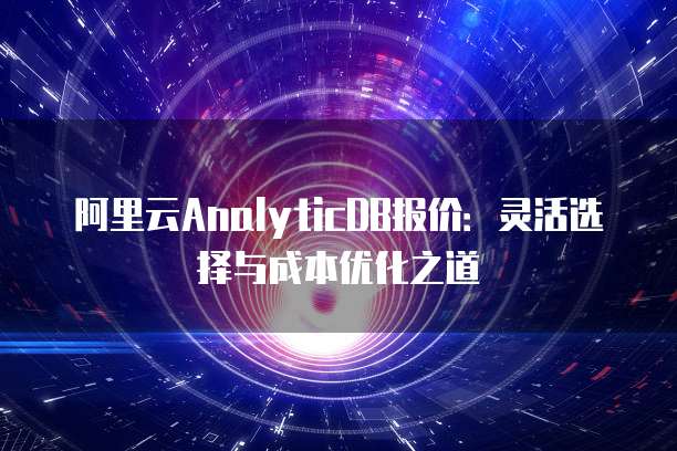 阿里云AnalyticDB报价:灵活选择与成本优化之道
